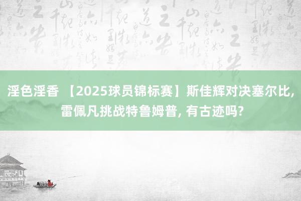 淫色淫香 【2025球员锦标赛】斯佳辉对决塞尔比, 雷佩凡挑战特鲁姆普, 有古迹吗?