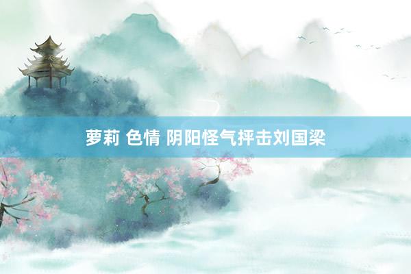 萝莉 色情 阴阳怪气抨击刘国梁