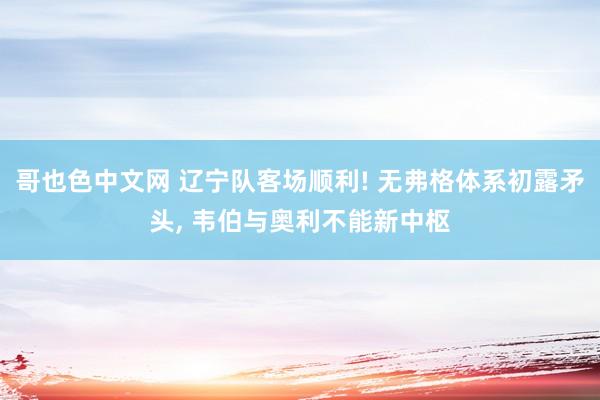 哥也色中文网 辽宁队客场顺利! 无弗格体系初露矛头, 韦伯与奥利不能新中枢