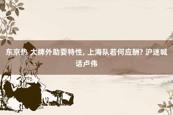 东京热 大牌外助耍特性, 上海队若何应酬? 沪迷喊话卢伟